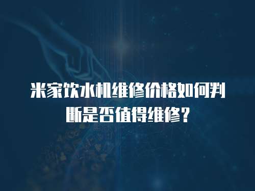 米家飲水機(jī)維修價格如何判斷是否值得維修？