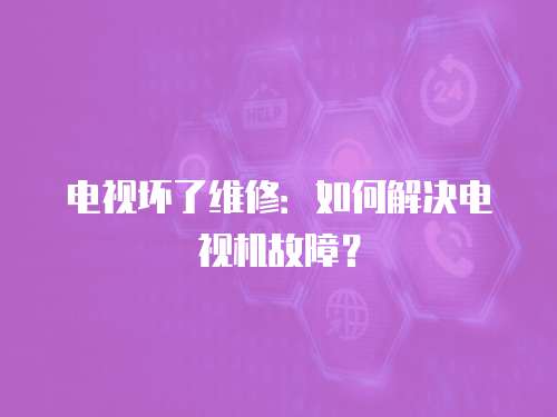 電視壞了維修：如何解決電視機故障？