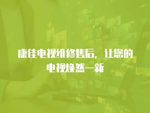 康佳電視維修售后，讓您的電視煥然一新