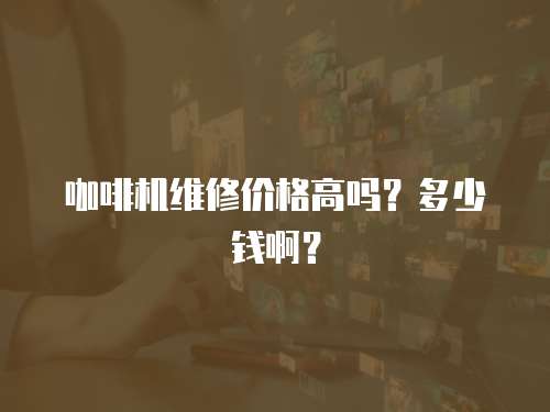 咖啡機維修價格高嗎？多少錢啊？