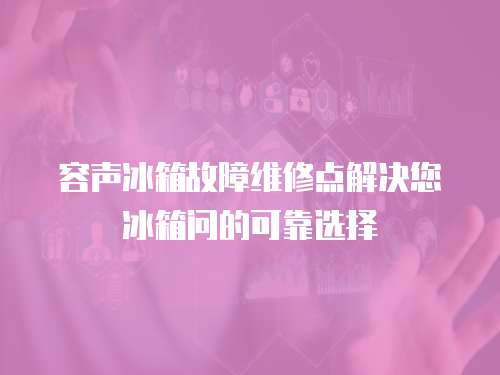 容聲冰箱故障維修點解決您冰箱問的可靠選擇