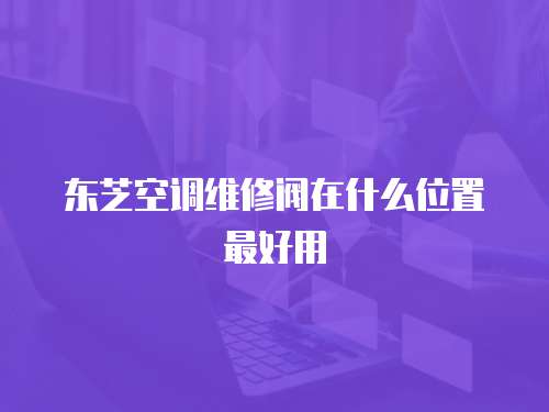 東芝空調維修閥在什么位置最好用