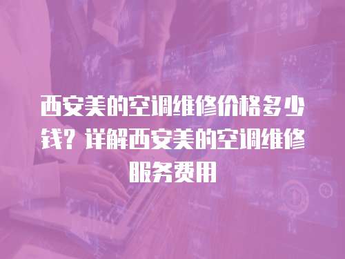 西安美的空調維修價格多少錢？詳解西安美的空調維修服務費用