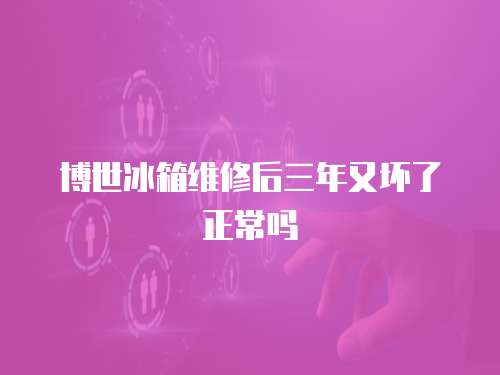博世冰箱維修后三年又壞了正常嗎