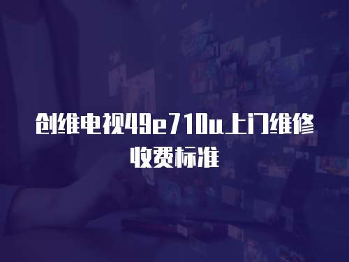 創維電視49e710u上門維修收費標準