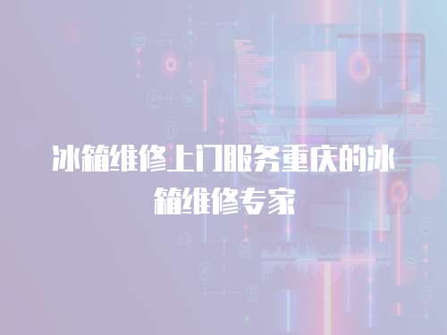 冰箱維修上門服務(wù)重慶的冰箱維修專家