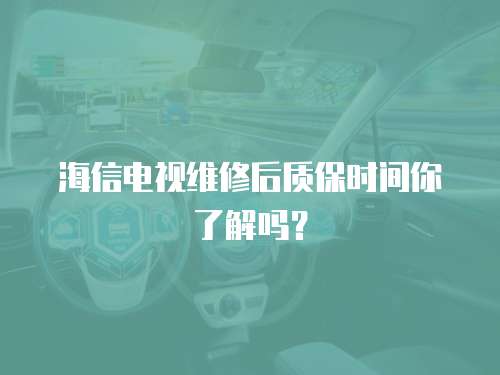 海信電視維修后質(zhì)保時(shí)間你了解嗎？