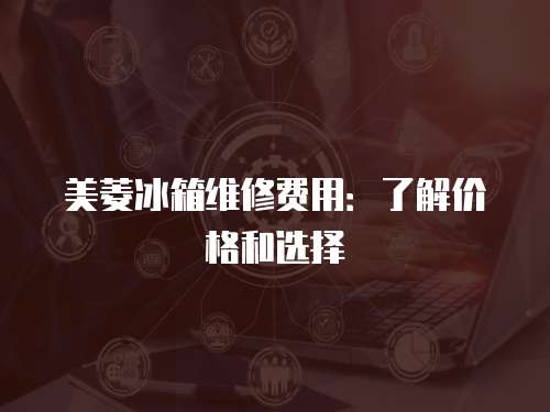 美菱冰箱維修費用：了解價格和選擇