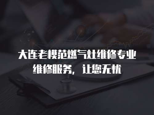 大連老模范燃?xì)庠罹S修專業(yè)維修服務(wù)，讓您無(wú)憂