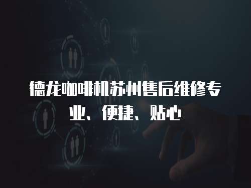 德龍咖啡機(jī)蘇州售后維修專業(yè)、便捷、貼心