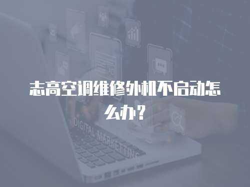 志高空調維修外機不啟動怎么辦？