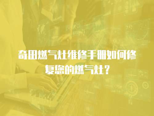 奇田燃?xì)庠罹S修手冊(cè)如何修復(fù)您的燃?xì)庠睿? class=