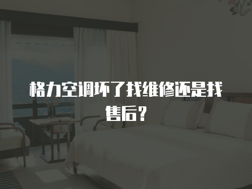格力空調壞了找維修還是找售后？
