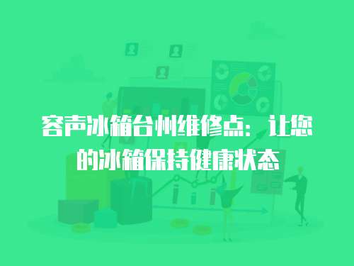 容聲冰箱臺州維修點：讓您的冰箱保持健康狀態