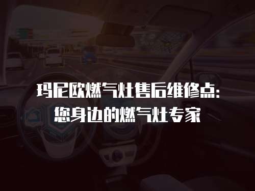 瑪尼歐燃氣灶售后維修點：您身邊的燃氣灶專家