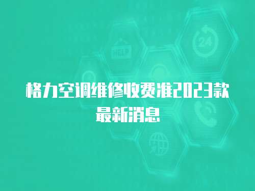 格力空調維修收費準2023款最新消息