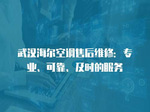 武漢海爾空調售后維修：專業、可靠、及時的服務