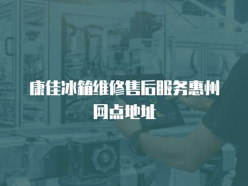 康佳冰箱維修售后服務惠州網點地址