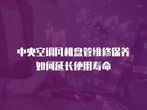 中央空調風機盤管維修保養如何延長使用壽命