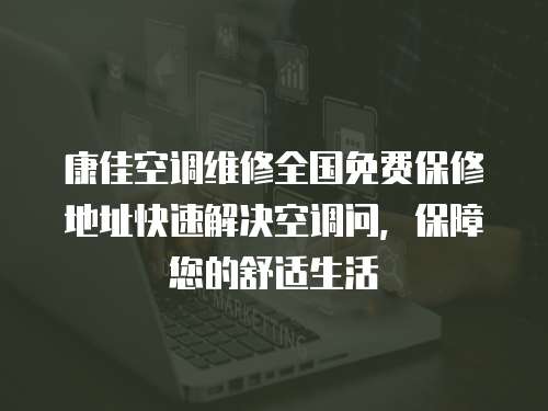 康佳空調維修全國免費保修地址快速解決空調問，保障您的舒適生活