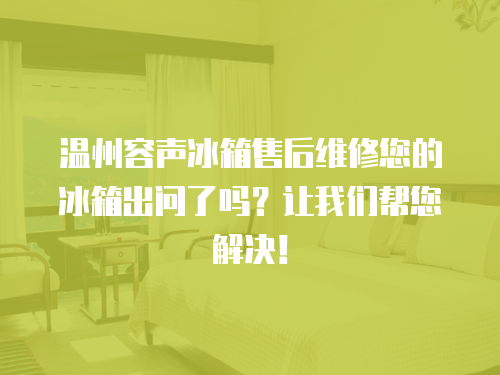溫州容聲冰箱售后維修您的冰箱出問了嗎？讓我們幫您解決！