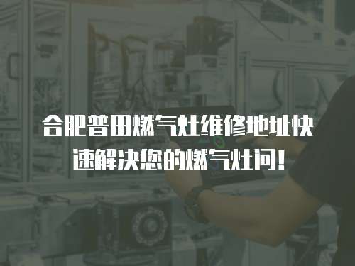 合肥普田燃氣灶維修地址快速解決您的燃氣灶問！