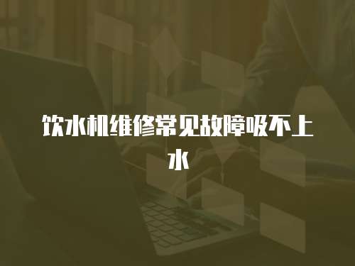 飲水機維修常見故障吸不上水
