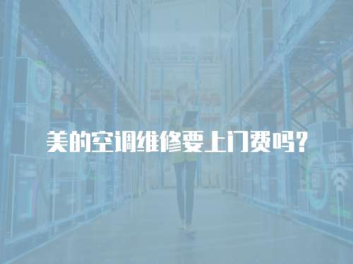 美的空調維修要上門費嗎？