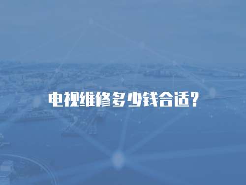 電視維修多少錢合適？