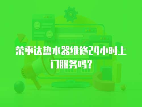榮事達熱水器維修24小時上門服務嗎？