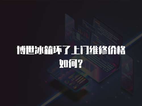 博世冰箱壞了上門(mén)維修價(jià)格如何？