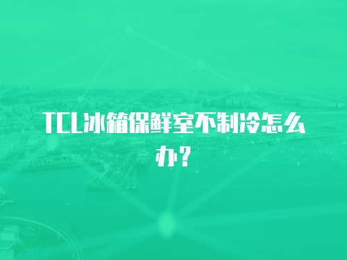 TCL冰箱保鮮室不制冷怎么辦？