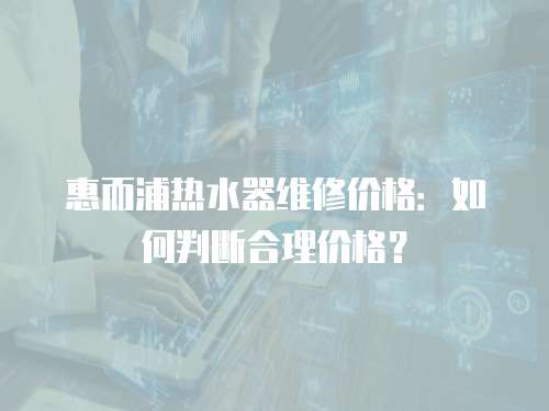 惠而浦熱水器維修價格：如何判斷合理價格？