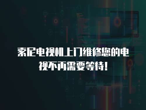 索尼電視機上門維修您的電視不再需要等待！