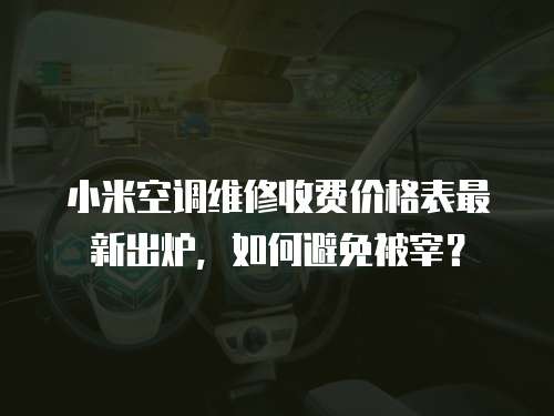 小米空調維修收費價格表最新出爐，如何避免被宰？