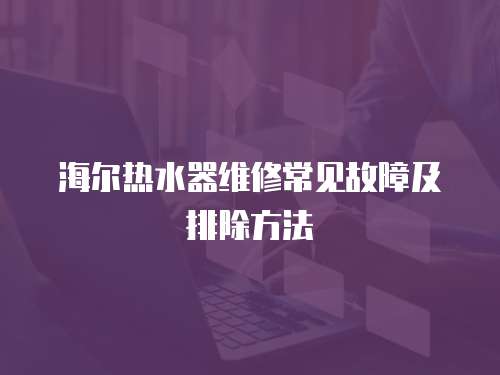 海爾熱水器維修常見故障及排除方法