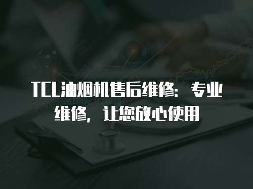TCL油煙機售后維修：專業(yè)維修，讓您放心使用
