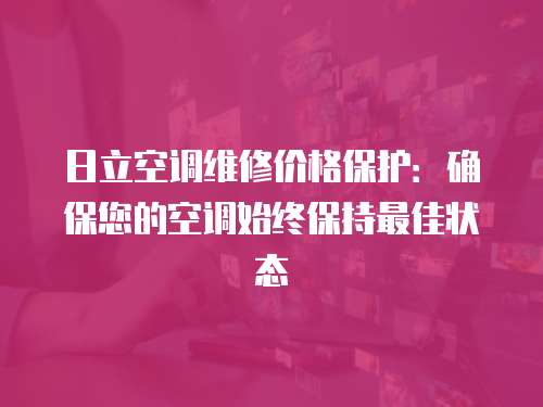 日立空調(diào)維修價格保護：確保您的空調(diào)始終保持最佳狀態(tài)