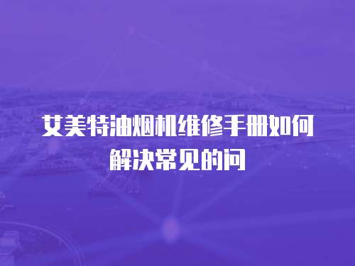 艾美特油煙機維修手冊如何解決常見的問