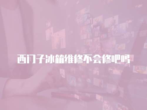 西門子冰箱維修不會修吧嗎