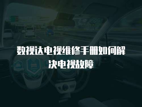數(shù)視達電視維修手冊如何解決電視故障