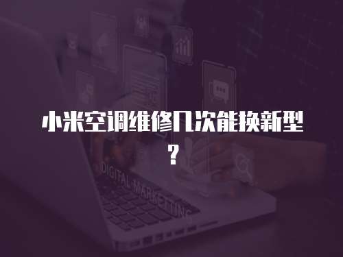 小米空調維修幾次能換新型？