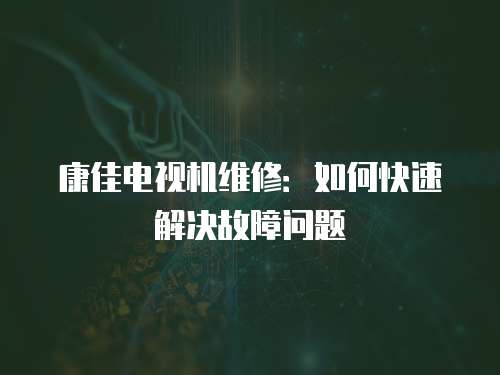 康佳電視機(jī)維修：如何快速解決故障問(wèn)題