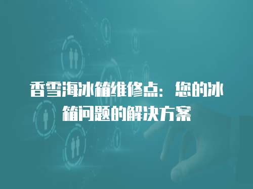 香雪海冰箱維修點：您的冰箱問題的解決方案