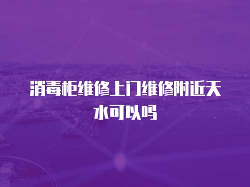消毒柜維修上門維修附近天水可以嗎