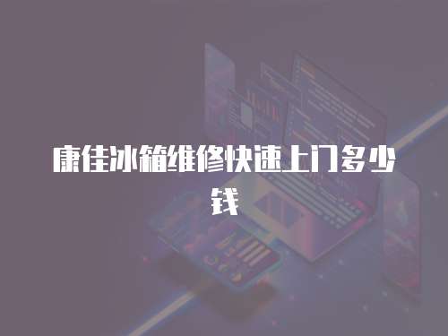康佳冰箱維修快速上門多少錢