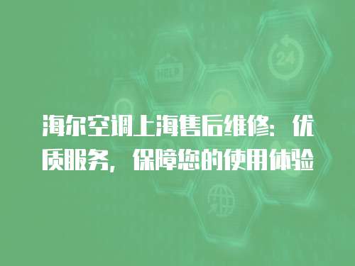 海爾空調(diào)上海售后維修：優(yōu)質(zhì)服務(wù)，保障您的使用體驗(yàn)