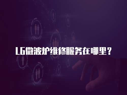LG微波爐維修服務(wù)在哪里？