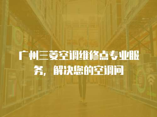 廣州三菱空調維修點專業服務，解決您的空調問