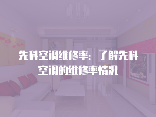 先科空調(diào)維修率：了解先科空調(diào)的維修率情況
